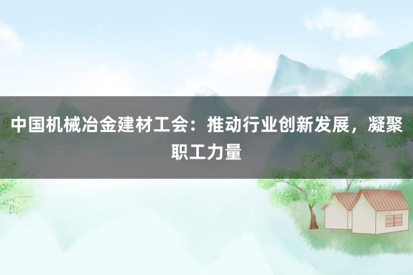 中国机械冶金建材工会：推动行业创新发展，凝聚职工力量