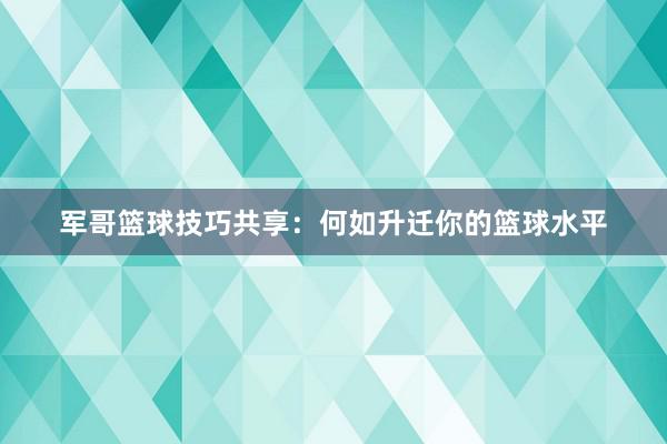 军哥篮球技巧共享：何如升迁你的篮球水平